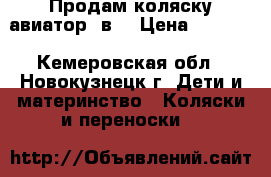 Продам коляску авиатор 2в1 › Цена ­ 7 500 - Кемеровская обл., Новокузнецк г. Дети и материнство » Коляски и переноски   